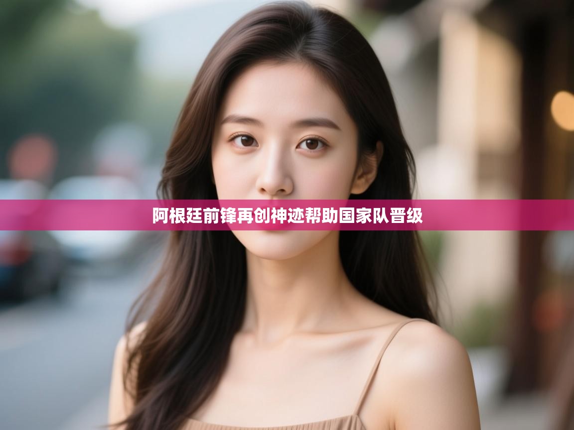 云开体育官方app下载-阿根廷前锋再创神迹帮助国家队晋级