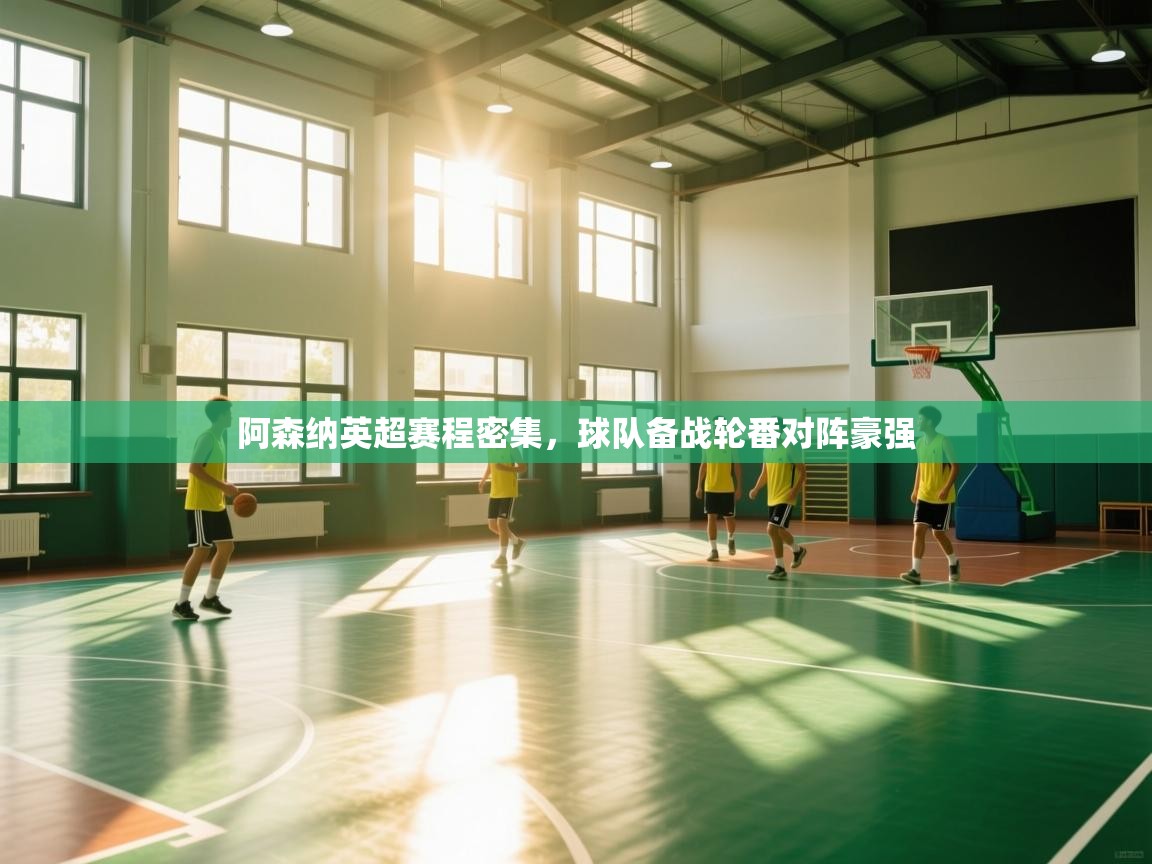 开云体育入口客服-阿森纳英超赛程密集，球队备战轮番对阵豪强