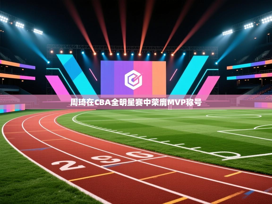 开云体育app在线-周琦在CBA全明星赛中荣膺MVP称号
