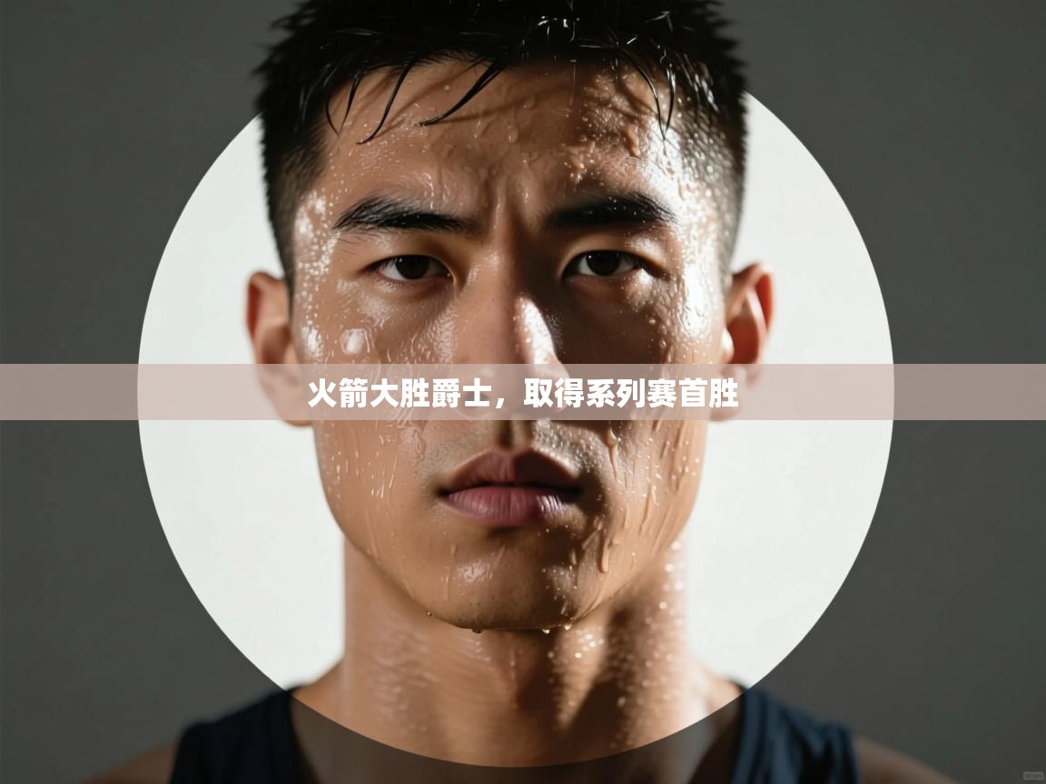 开云体育消息订阅关闭-火箭大胜爵士,取得系列赛首胜