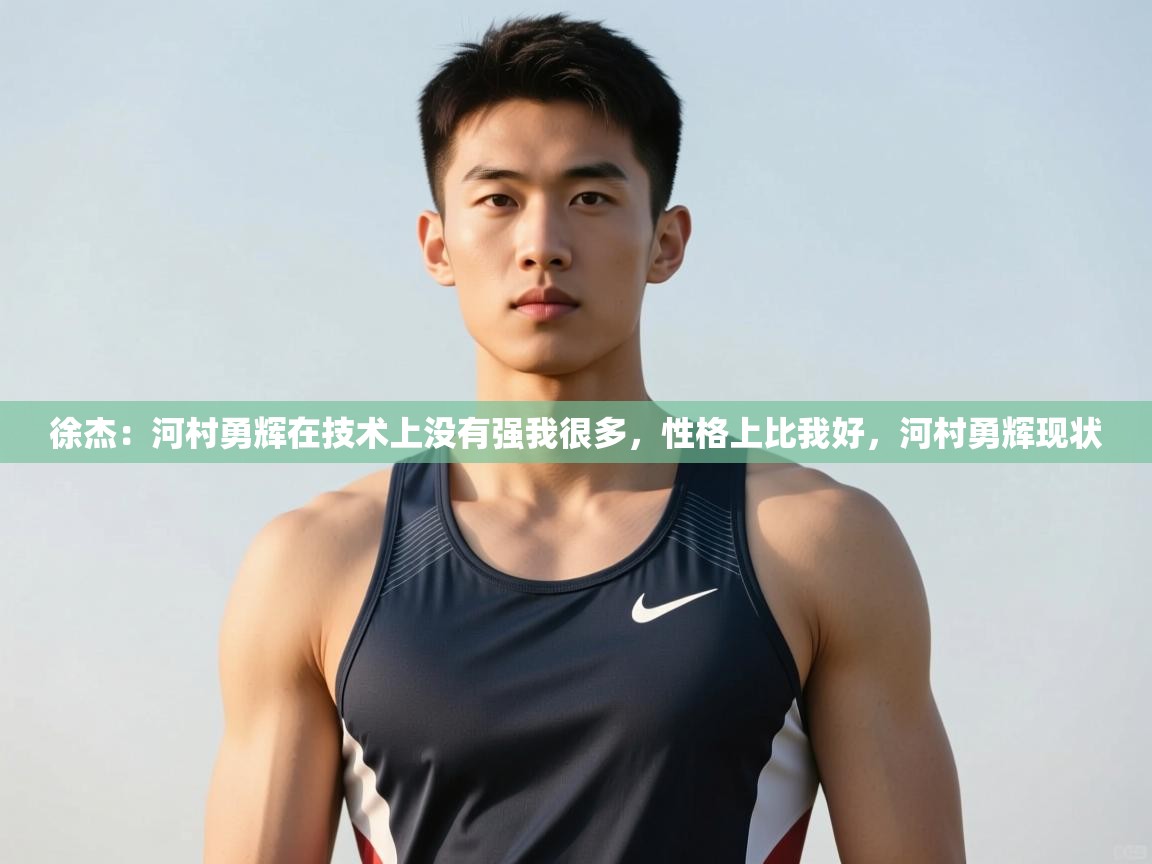 开云体育极速下载镜像-徐杰:河村勇辉在技术上没有强我很多,性格上比我好,河村勇辉现状 第1张