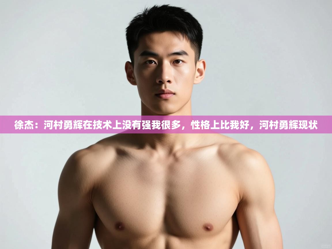 开云体育极速下载镜像-徐杰:河村勇辉在技术上没有强我很多,性格上比我好,河村勇辉现状 第2张