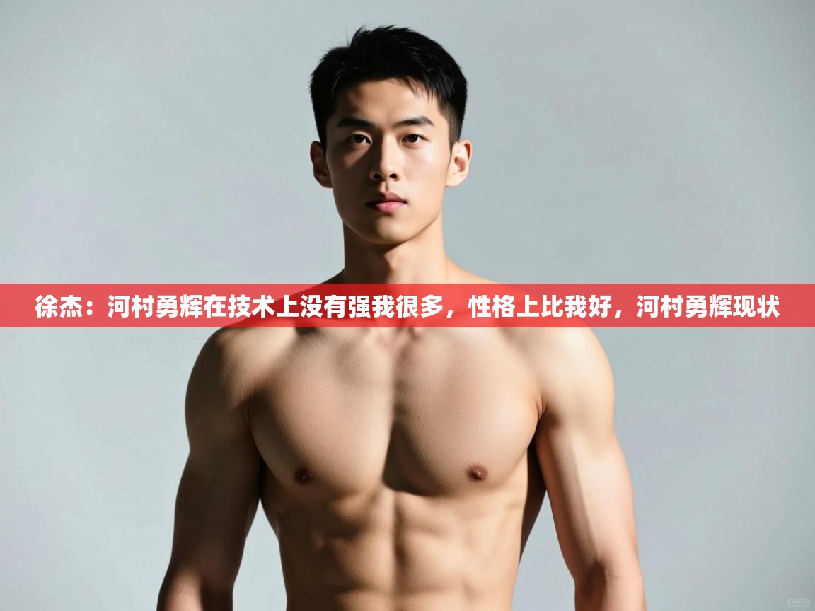 开云体育极速下载镜像-徐杰:河村勇辉在技术上没有强我很多,性格上比我好,河村勇辉现状 第3张