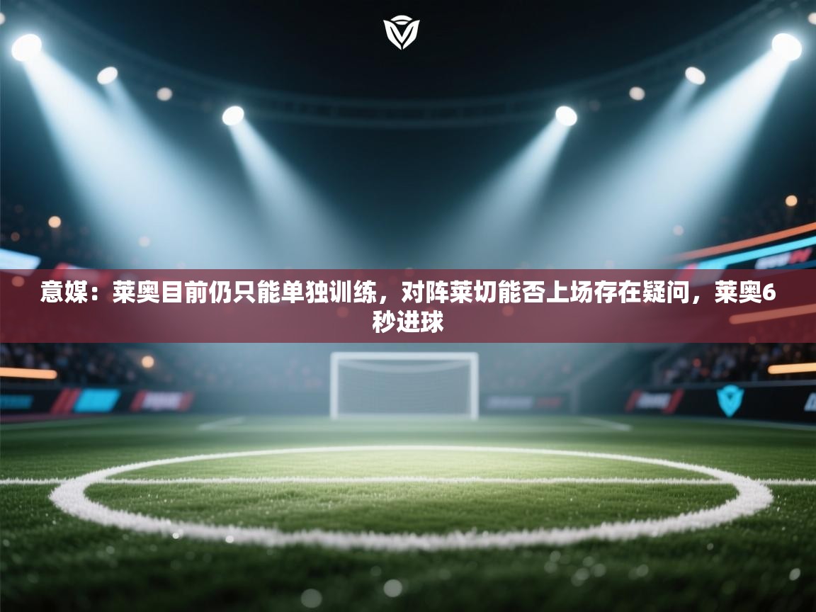 开云官网-意媒：莱奥目前仍只能单独训练，对阵莱切能否上场存在疑问，莱奥6秒进球