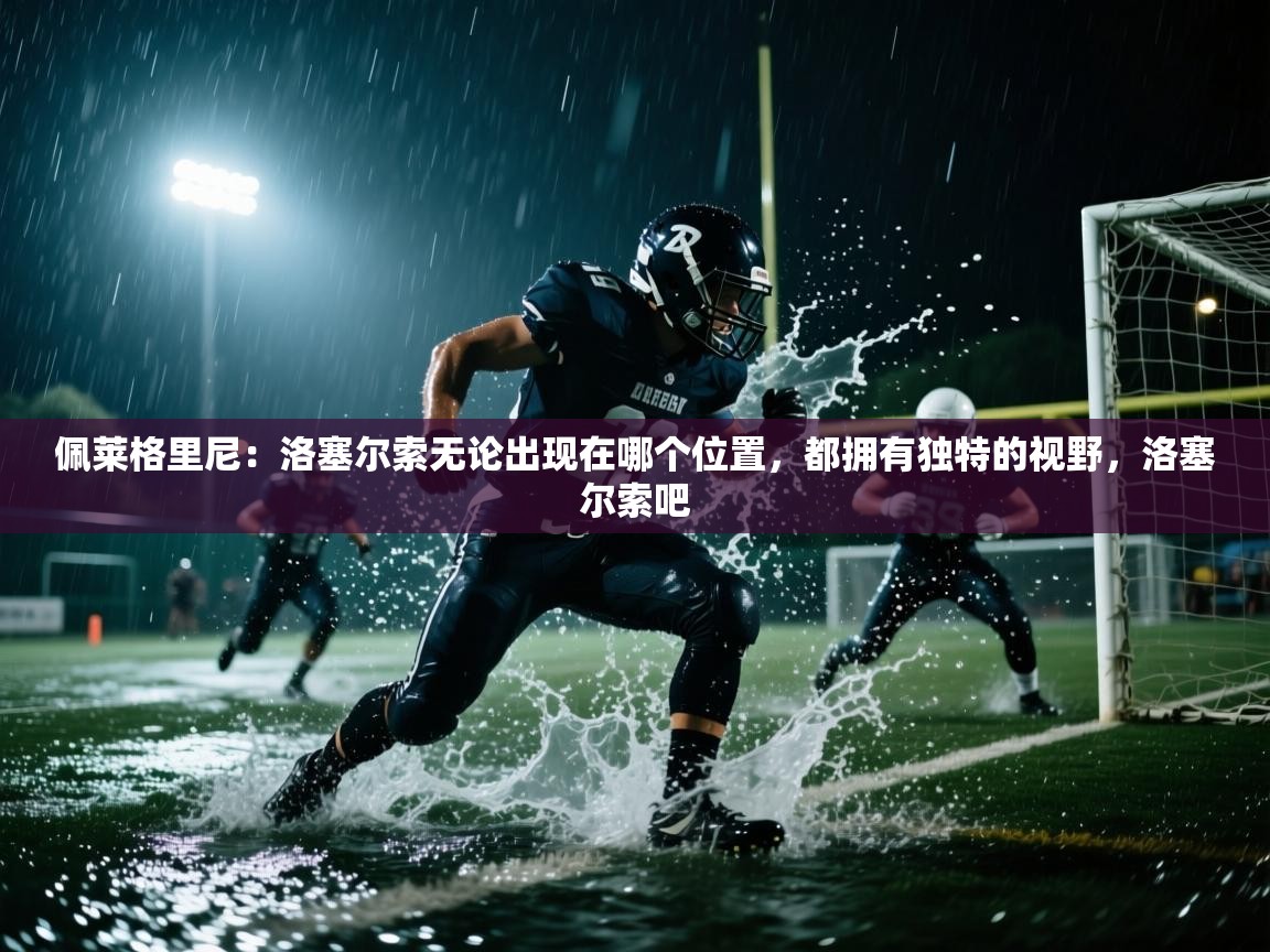 开云体育绑定手机指南-佩莱格里尼：洛塞尔索无论出现在哪个位置，都拥有独特的视野，洛塞尔索吧