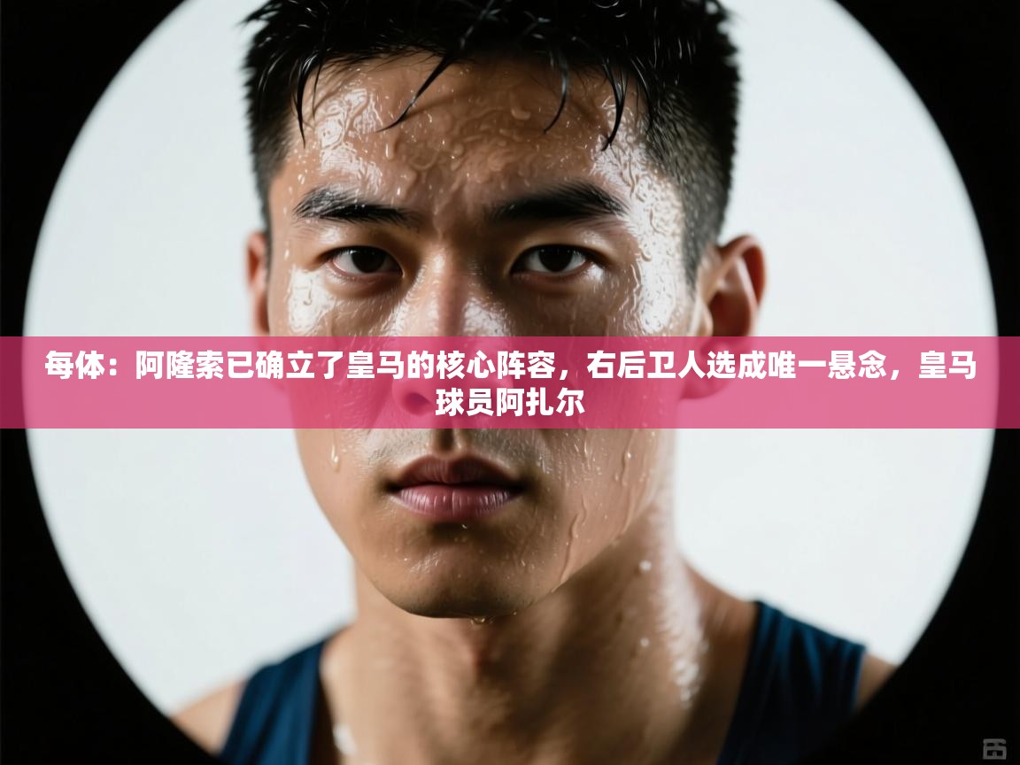 开云数据-每体:阿隆索已确立了皇马的核心阵容,右后卫人选成唯一悬念,皇马球员阿扎尔 第1张