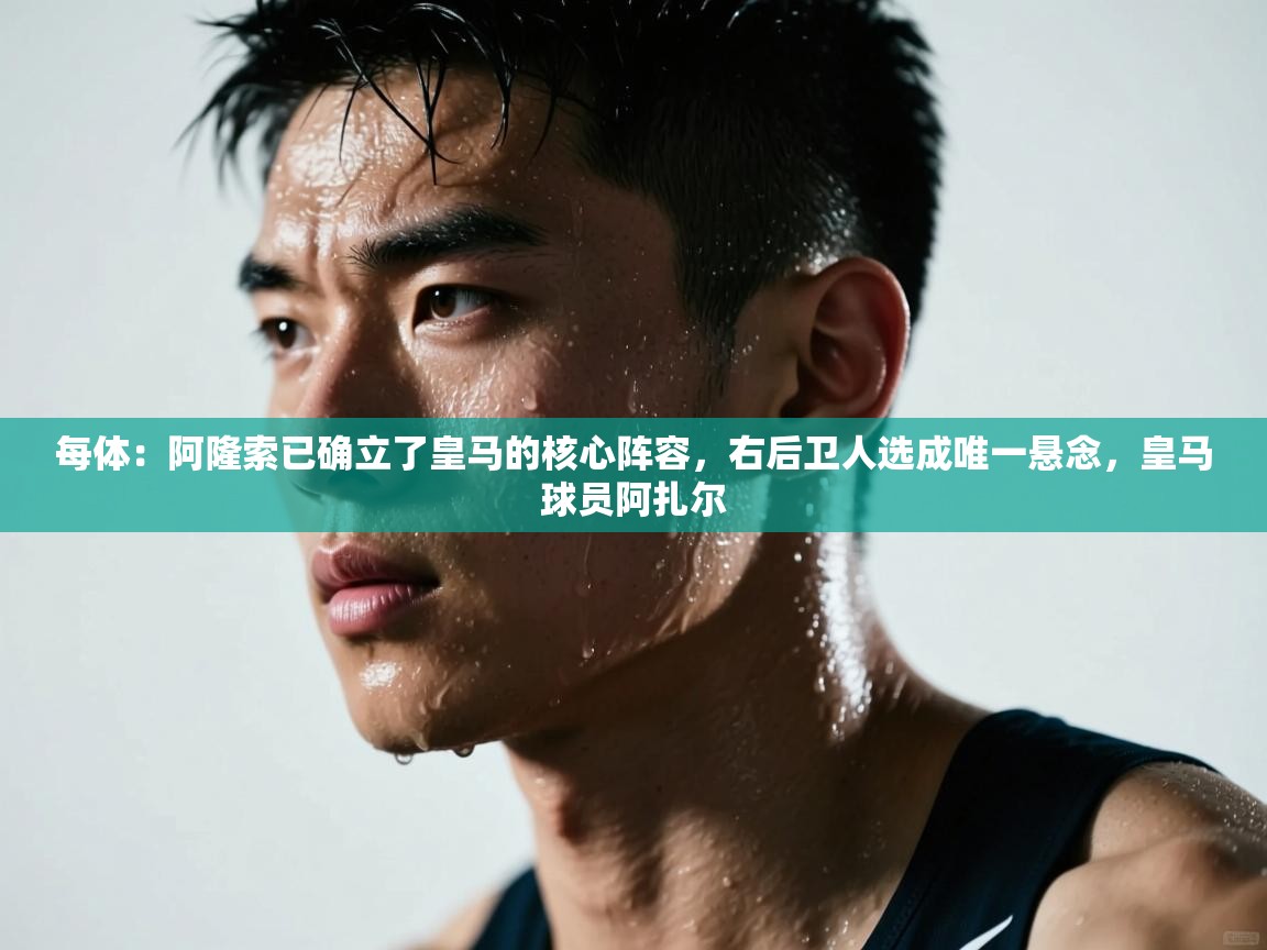 开云数据-每体:阿隆索已确立了皇马的核心阵容,右后卫人选成唯一悬念,皇马球员阿扎尔 第3张