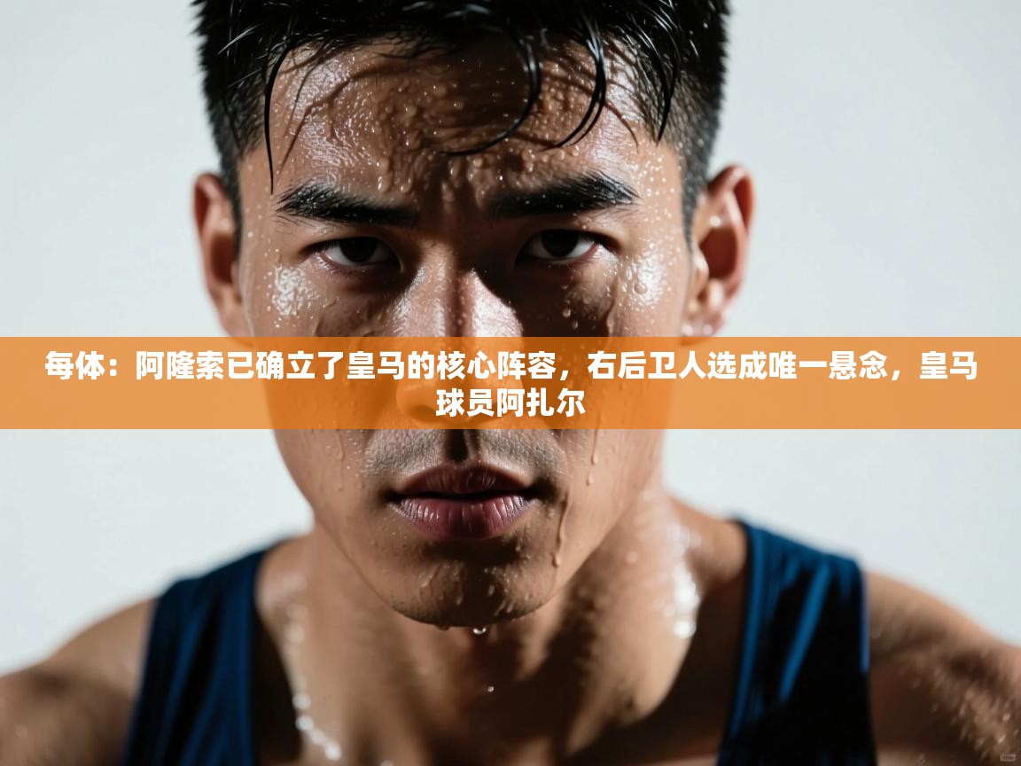 开云数据-每体:阿隆索已确立了皇马的核心阵容,右后卫人选成唯一悬念,皇马球员阿扎尔 第2张