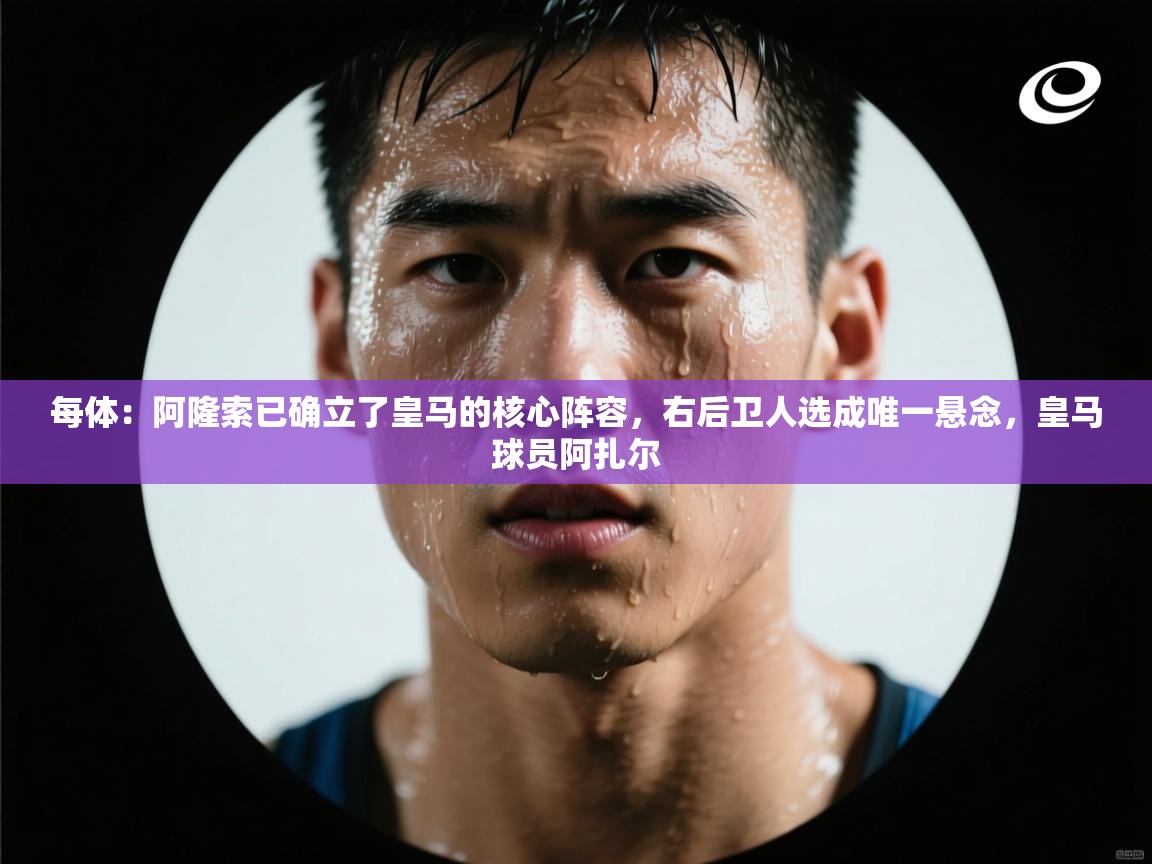 开云数据-每体:阿隆索已确立了皇马的核心阵容,右后卫人选成唯一悬念,皇马球员阿扎尔 第4张