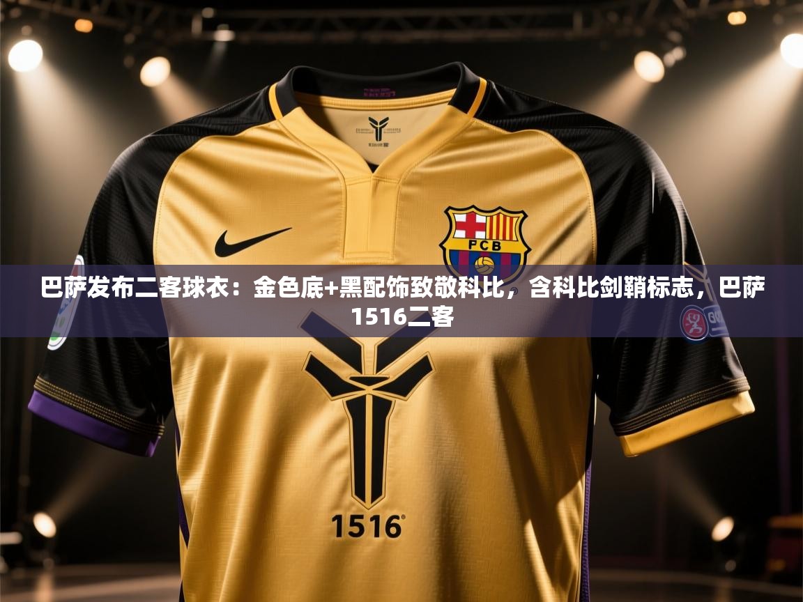 云开体育app网页版登录入口-巴萨发布二客球衣：金色底+黑配饰致敬科比，含科比剑鞘标志，巴萨1516二客