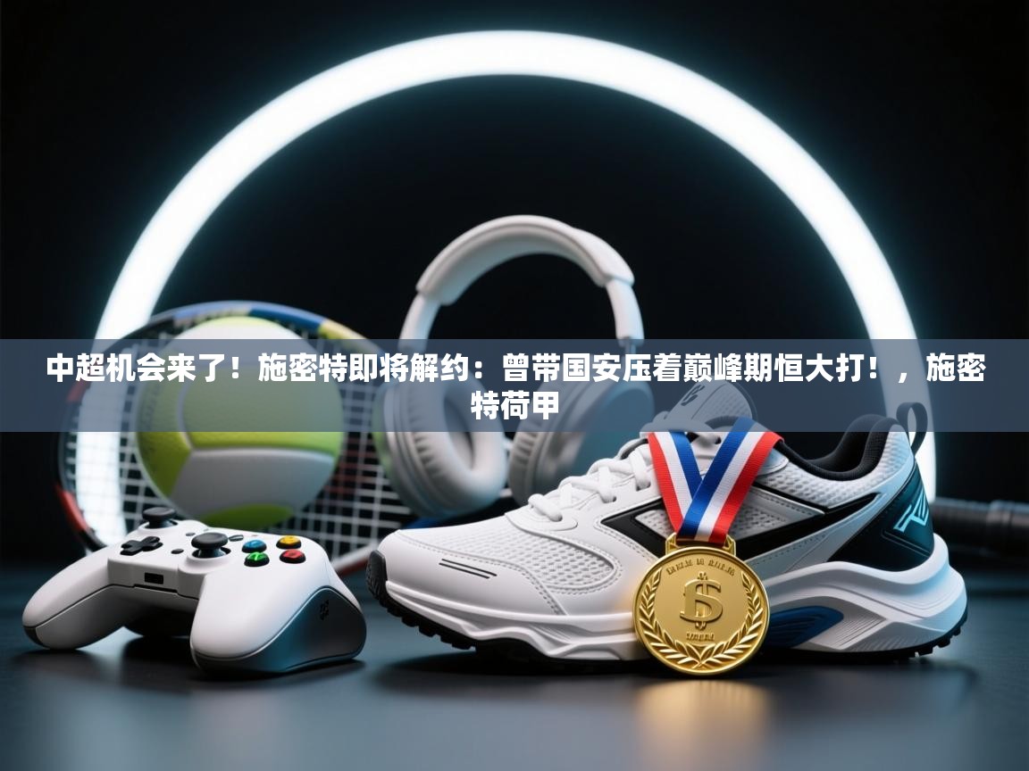 开云体育客服在线咨询-中超机会来了!施密特即将解约:曾带国安压着巅峰期恒大打!,施密特荷甲