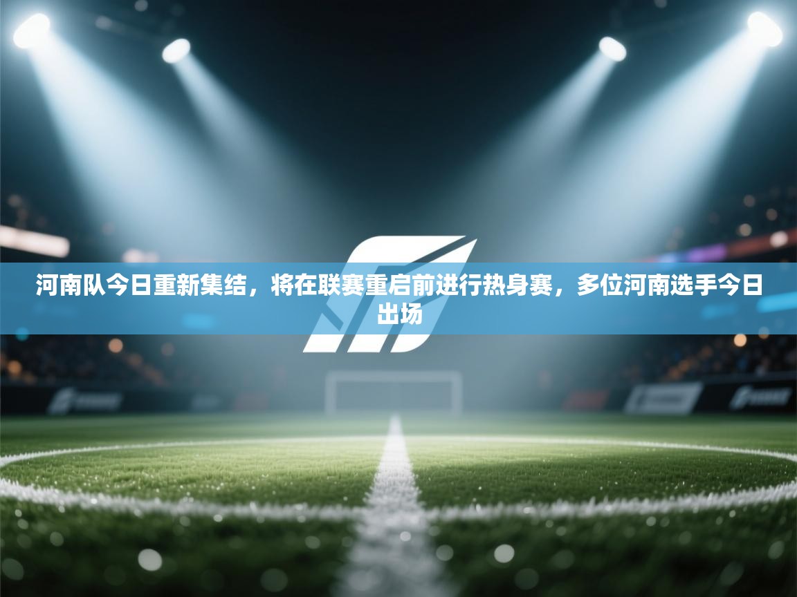 云开体育app登录入口-河南队今日重新集结,将在联赛重启前进行热身赛,多位河南选手今日出场 第1张