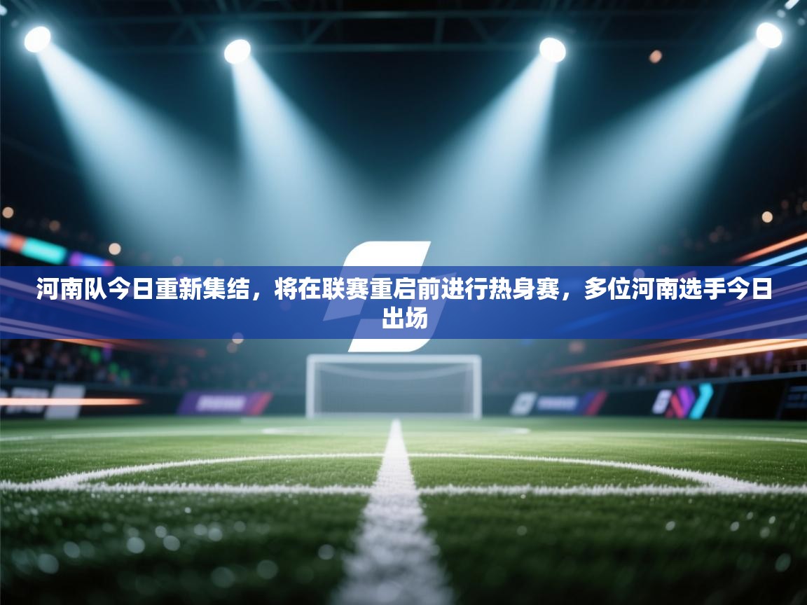 云开体育app登录入口-河南队今日重新集结,将在联赛重启前进行热身赛,多位河南选手今日出场 第2张