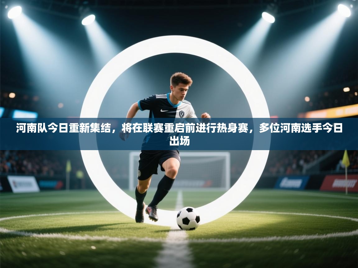 云开体育app登录入口-河南队今日重新集结,将在联赛重启前进行热身赛,多位河南选手今日出场 第3张