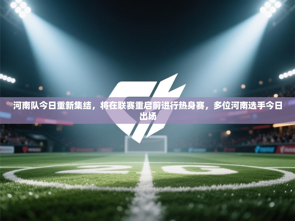 云开体育app登录入口-河南队今日重新集结,将在联赛重启前进行热身赛,多位河南选手今日出场 第4张