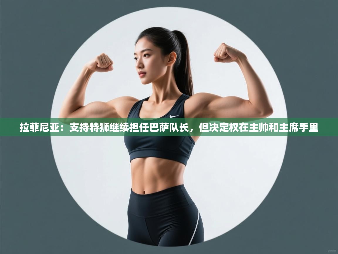 云开体育官方app下载-拉菲尼亚：支持特狮继续担任巴萨队长，但决定权在主帅和主席手里