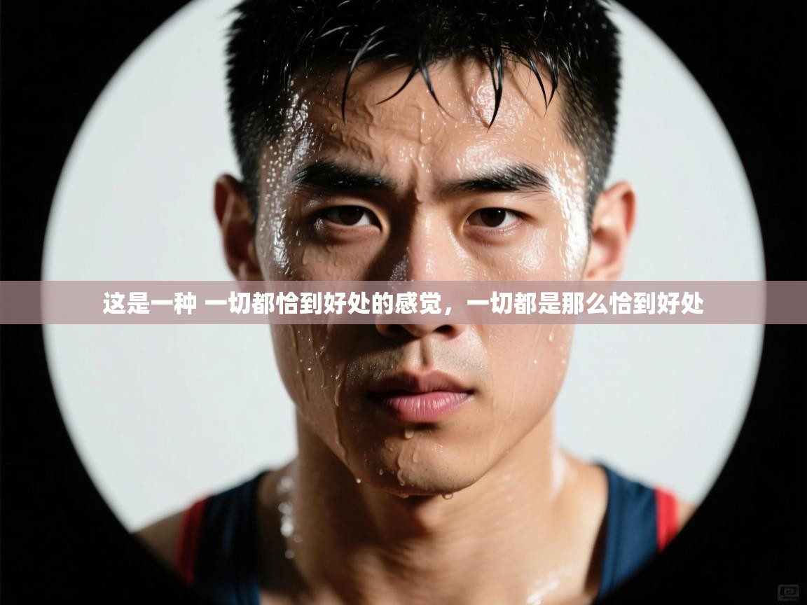 开云体育苹果版下载-这是一种 一切都恰到好处的感觉，一切都是那么恰到好处