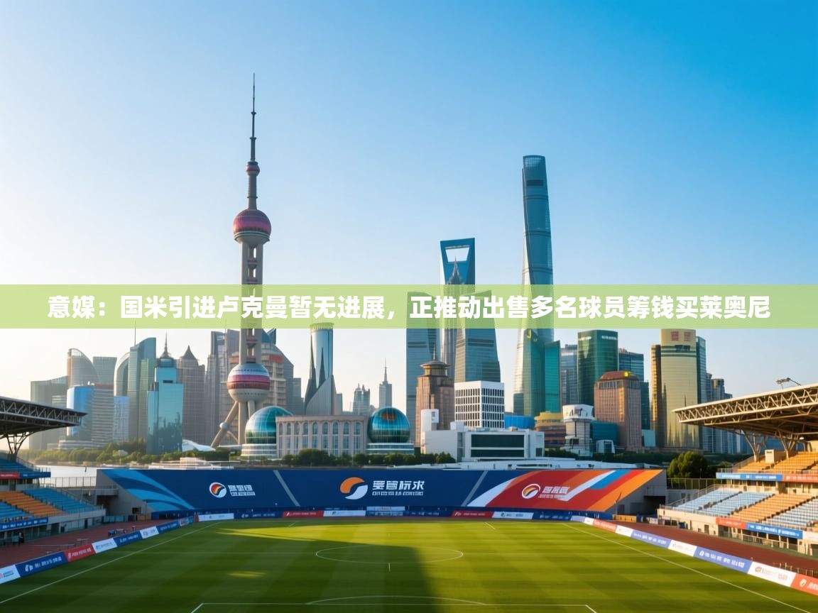 开云体育旧版下载地址-意媒：国米引进卢克曼暂无进展，正推动出售多名球员筹钱买莱奥尼