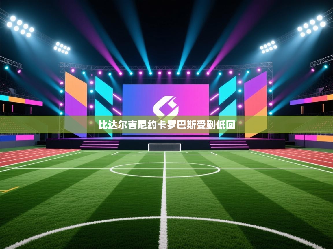 开云体育绑定手机指南-比达尔吉尼约卡罗巴斯受到低回