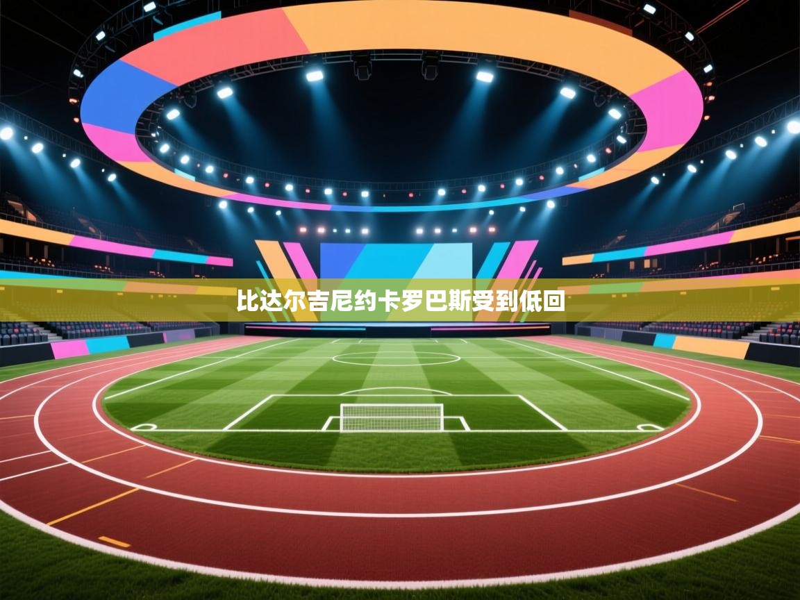 开云体育绑定手机指南-比达尔吉尼约卡罗巴斯受到低回  第3张