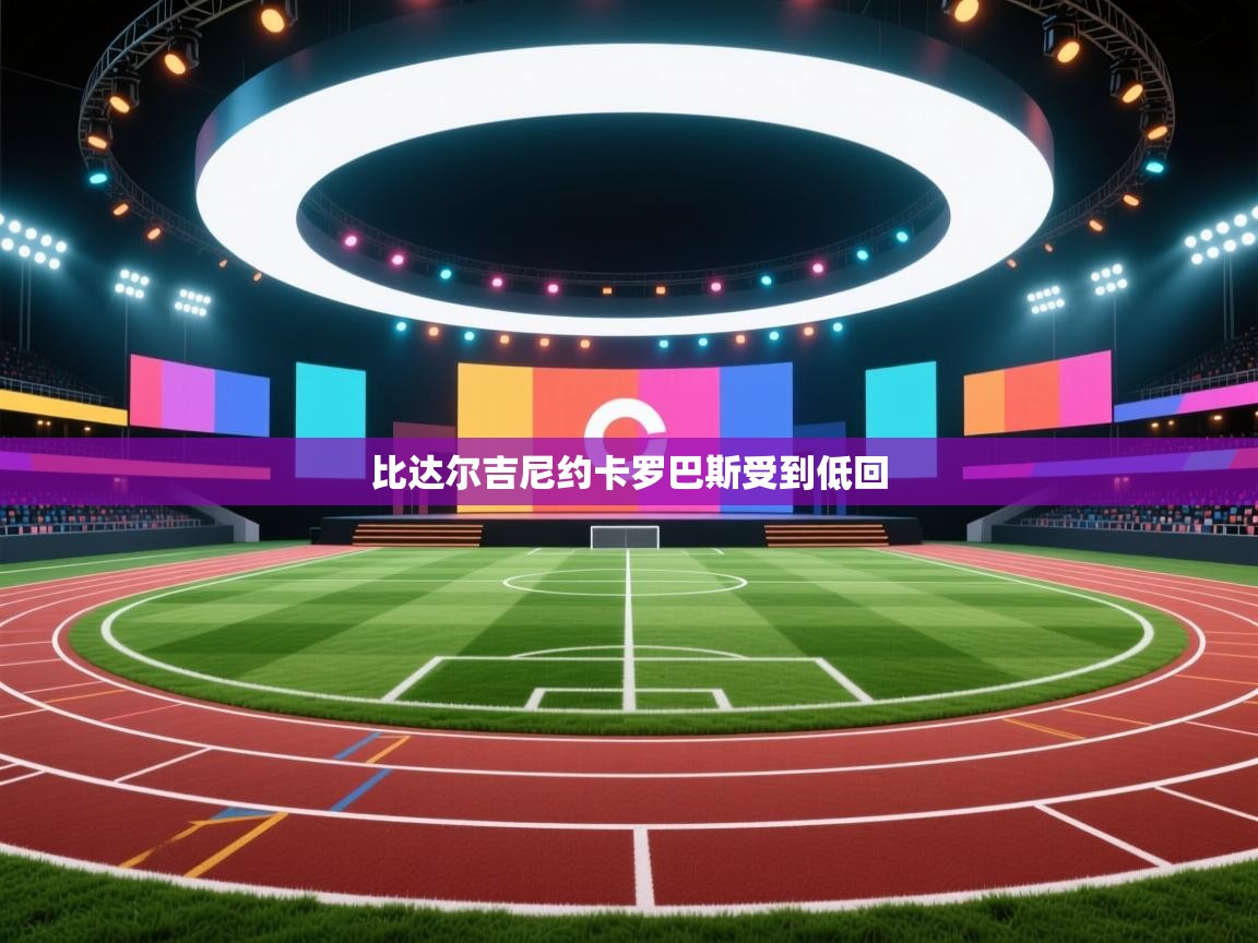 开云体育绑定手机指南-比达尔吉尼约卡罗巴斯受到低回  第2张