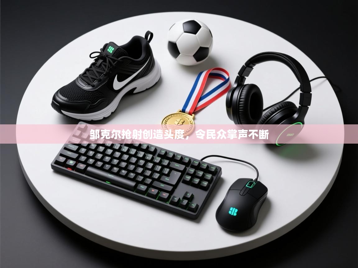 开云体育在线下载-邹克尔抢射创造头度，令民众掌声不断