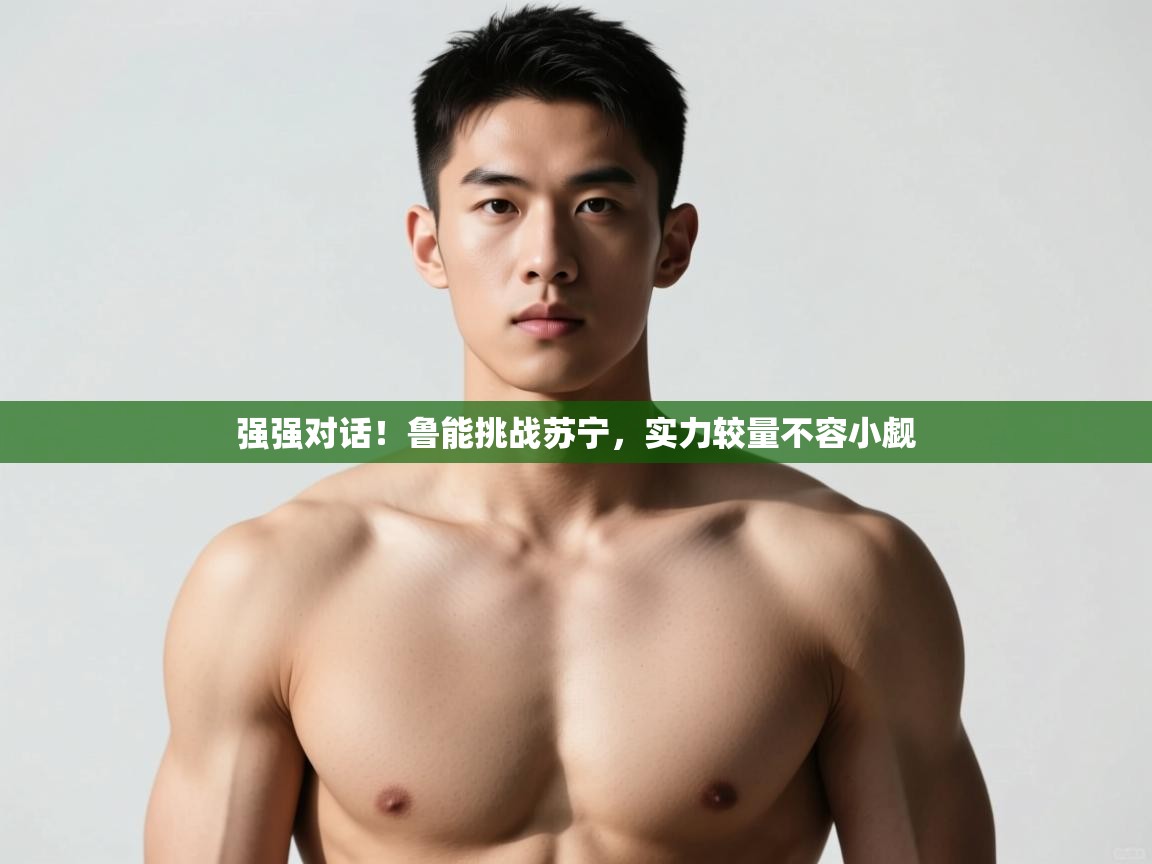 云开体育app官网登录入口-强强对话！鲁能挑战苏宁，实力较量不容小觑