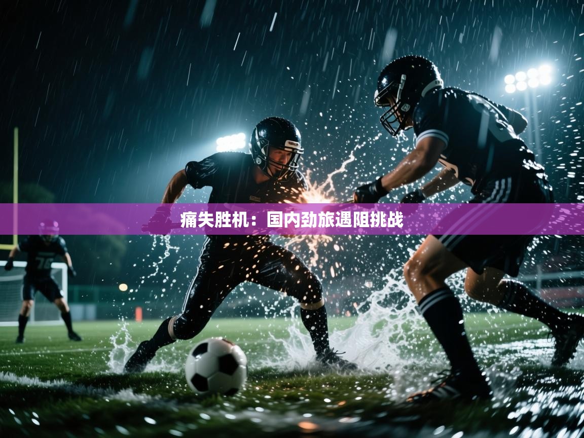 开云入口-痛失胜机：国内劲旅遇阻挑战