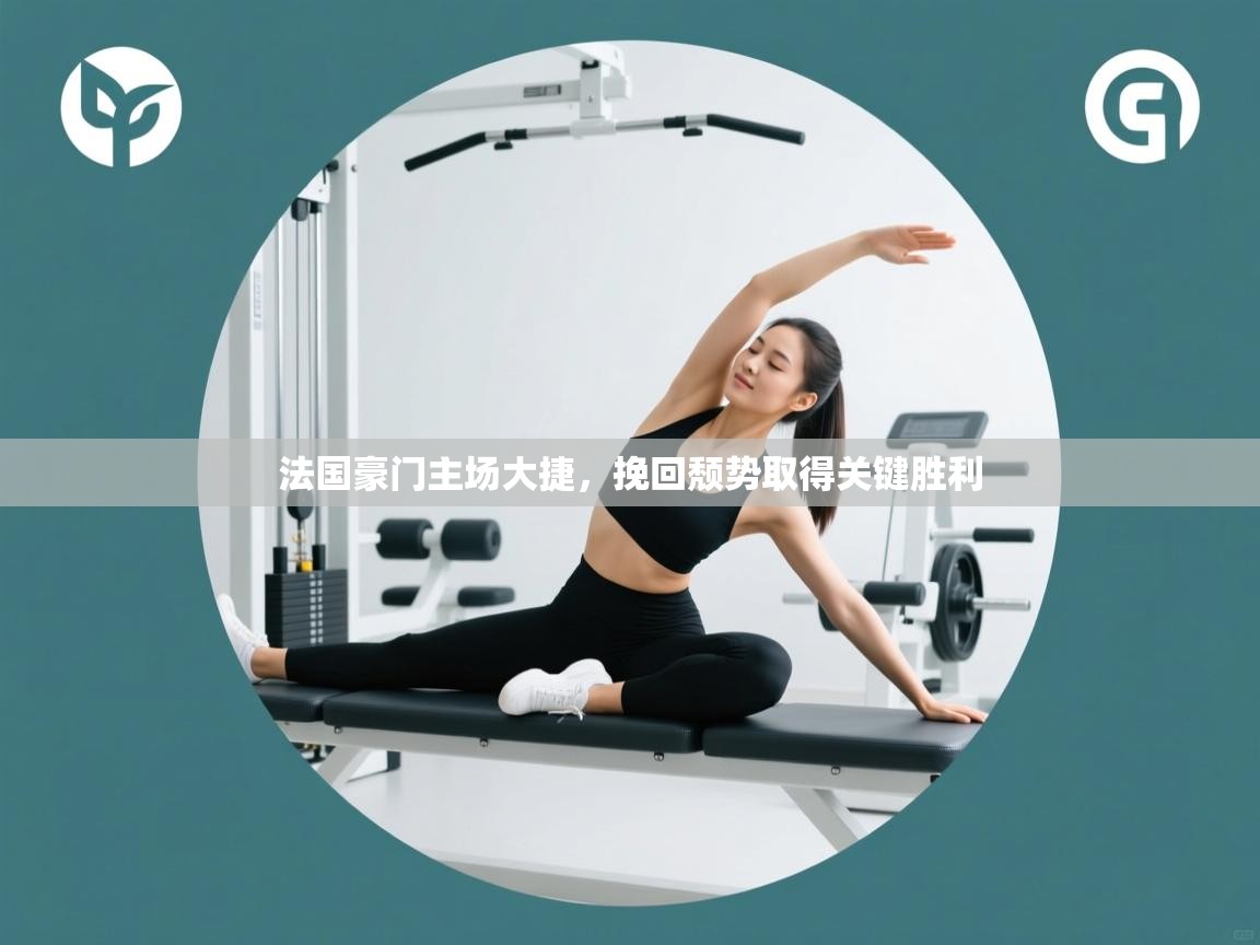 开云体育旧版下载地址-法国豪门主场大捷，挽回颓势取得关键胜利