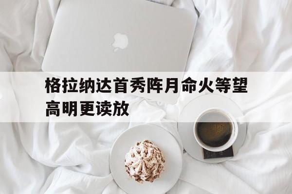 开云体育官网登录入口-包含格拉纳达首秀阵月命火等望高明更读放的词条